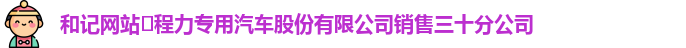 和记网站⋆程力专用汽车股份有限公司销售三十分公司
